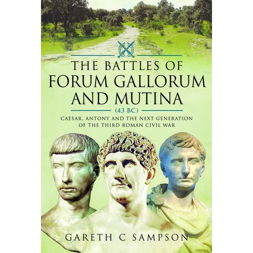 The Battles of Forum Gallorum and Mutina, 43 BC: Caesar, Antony and the Next Generation of the Third Roman Civil War