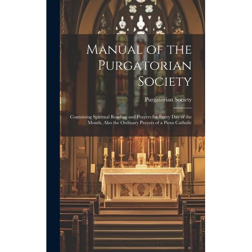 Manual of the Purgatorian Society: Containing Spiritual Reading and Prayers for Every Day of the Month, Also the Ordinary Prayers of a Pious Catholic