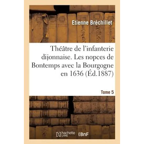 Théâtre de l'infanterie dijonnaise. Tome 5: Les nopces de Bontemps avec la Bourgogne en 1636