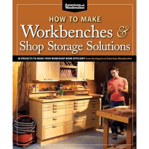 How to Make Workbenches & Shop Storage Solutions: 28 Projects to Make Your Workshop More Efficient
