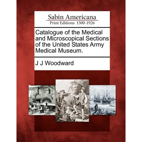 Catalogue of the Medical and Microscopical Sections of the United States Army Medical Museum.