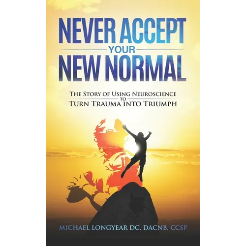 Never Accept Your New Normal: The Story of Using Neuroscience to Turn Trauma in Triumph