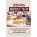 Preparing Delicious Pasta: How To Make These 25 Homemade Pastas: Making Homemade Pasta Step By Step