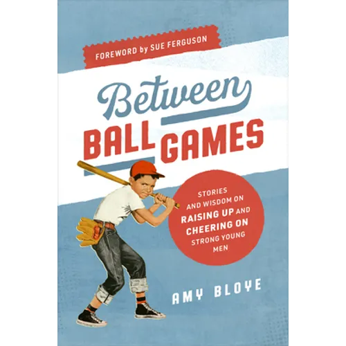 Between Ball Games: Stories and Wisdom on Raising Up and Cheering on Strong Young Men