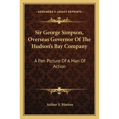 Sir George Simpson, Overseas Governor Of The Hudson's Bay Company: A Pen Picture Of A Man Of Action