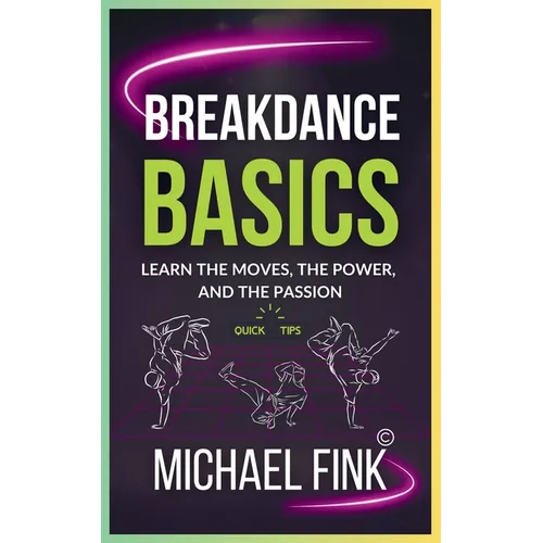 Breakdance Basics: Learn the Moves, the Power, and the Passion: The Ultimate Breakdance Guide with Essential Skills, Techniques, and Performance Tips