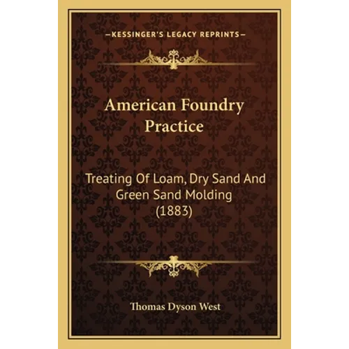 American Foundry Practice: Treating Of Loam, Dry Sand And Green Sand Molding (1883)