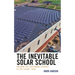 The Inevitable Solar School: Building the Sustainable Schools of the Future, Today