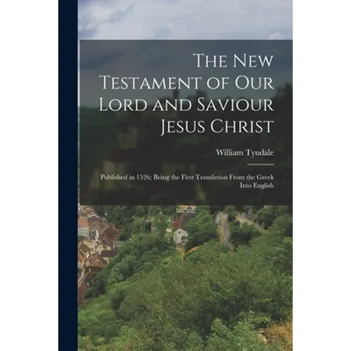 The New Testament of Our Lord and Saviour Jesus Christ: Published in 1526; Being the First Translation From the Greek Into English