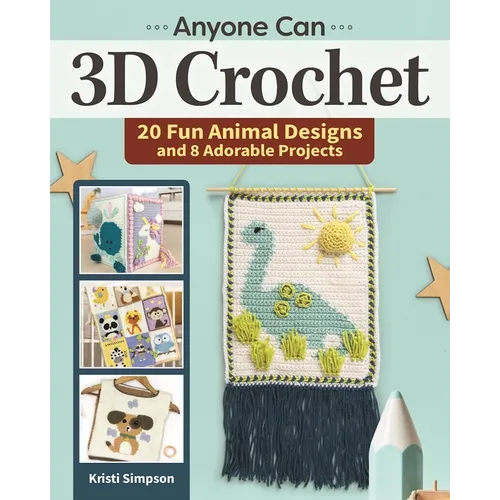 Anyone Can 3D Crochet: 20 Fun Animal Designs and 8 Adorable Projects