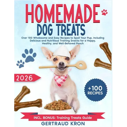 Homemade Dog Treats: Over 100 Wholesome and Easy Recipes to Spoil Your Pup, Including Delicious and Nutritious Training Snacks for a Happy, Healthy, a