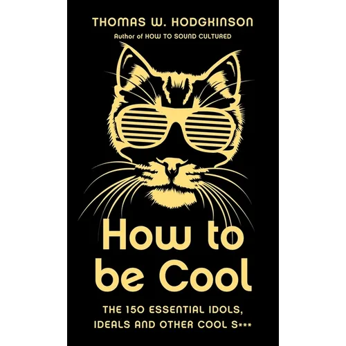 How to Be Cool: The 150 Essential Idols, Ideals and Other Cool S***