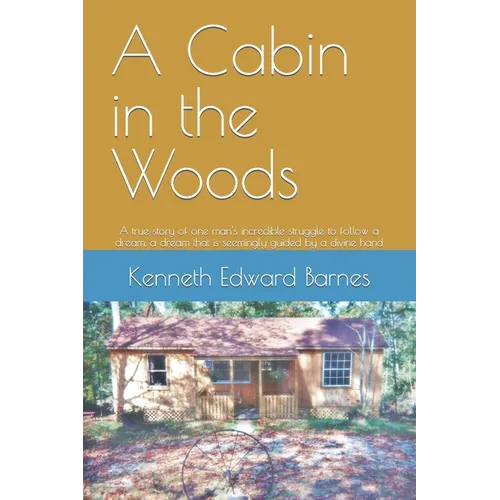 A Cabin in the Woods: A true story of one man's incredible struggle to follow a dream, a dream that is seemingly guided by a divine hand