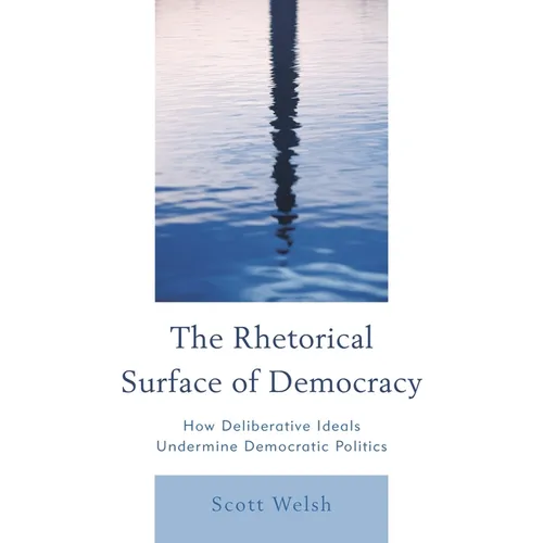 Rhetorical Surface of Democracy: How Deliberative Ideals Undermine Democratic Politics