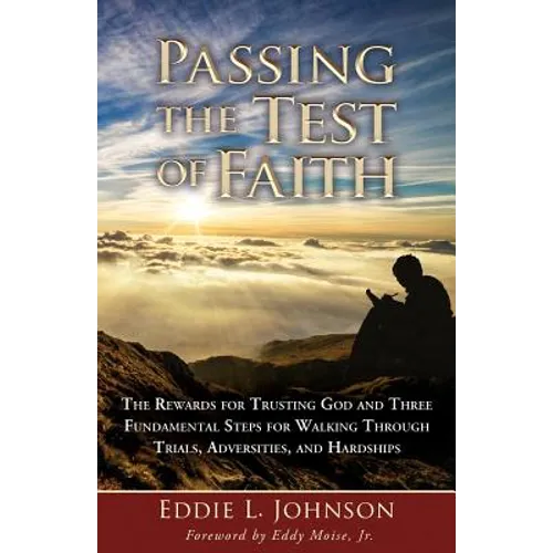 Passing the Test of Faith: The Rewards for Trusting God and Three Fundamental Steps for Walking Through Trials, Adversities, and Hardships