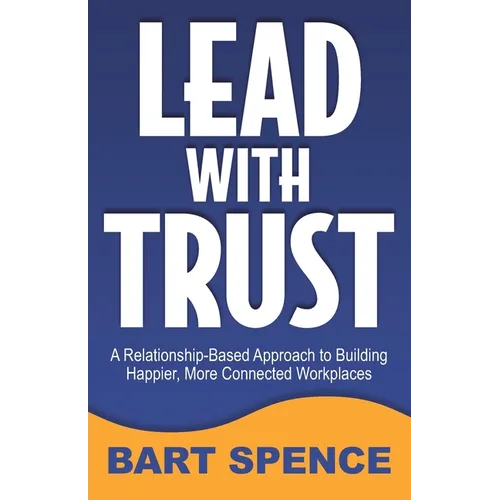 Lead with Trust: A Relationship-Based Approach to Building Happier, More Connected Workplaces