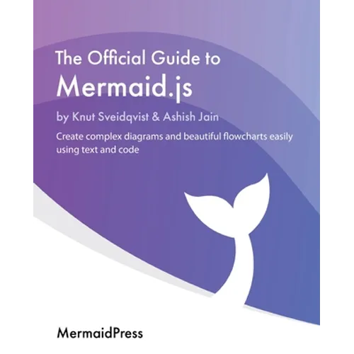 The Official Guide to Mermaid.js: Create complex diagrams and beautiful flowcharts easily using text and code