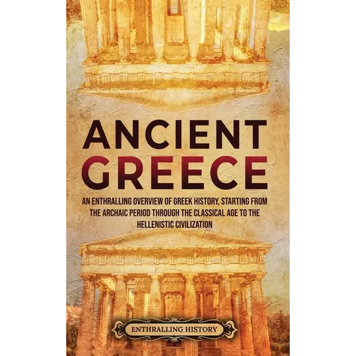 Ancient Greece: An Enthralling Overview of Greek History, Starting from the Archaic Period through the Classical Age to the Hellenistic Civilization