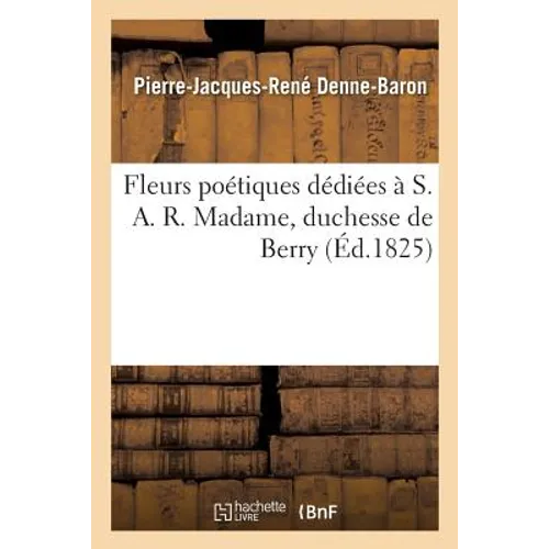 Fleurs Poétiques Dédiées À S. A. R. Madame, Duchesse de Berry