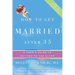 How to Get Married After 35 Revised Edition: A User's Guide to Getting to the Altar