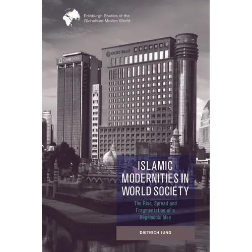 Islamic Modernities in World Society: The Rise, Spread, and Fragmentation of a Hegemonic Idea