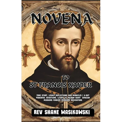 Novena to St Francis Xavier: True Story, Legacy, Reflections and Miracles 9-Day powerful Devotions, Litany to Patron Saint African missions foreign