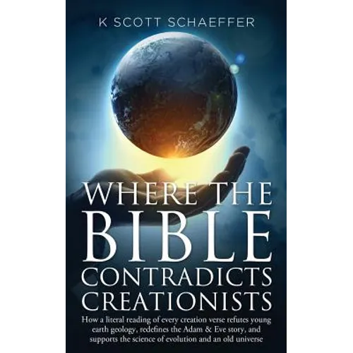 Where the Bible Contradicts Creationists: How a literal reading of every creation verse refutes young earth geology, redefines the Adam and Eve story,