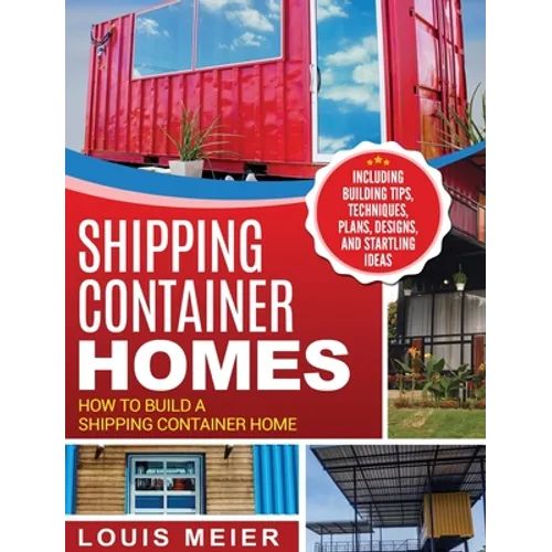 Shipping Container Homes: How to Build a Shipping Container Home - Including Building Tips, Techniques, Plans, Designs, and Startling Ideas