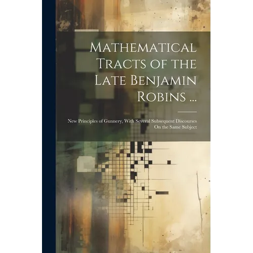 Mathematical Tracts of the Late Benjamin Robins ...: New Principles of Gunnery, With Several Subsequent Discourses On the Same Subject