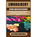 Embroidery for Beginners: Techniques, Patterns, Projects To Advanced, A Comprehensive Guide To Creative Stitching, Decorative Embellishments, And Fabr