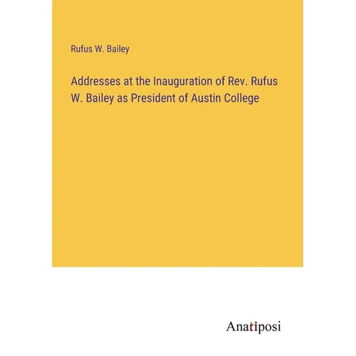 Addresses at the Inauguration of Rev. Rufus W. Bailey as President of Austin College