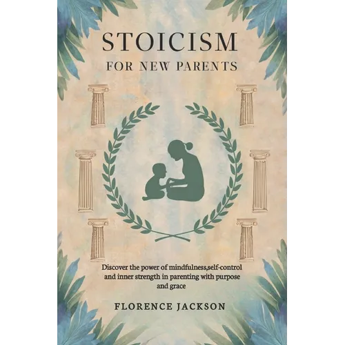 Stoicism for New Parents: Discover the power of mindfulness, self-control and inner strength in parenting with purpose and grace