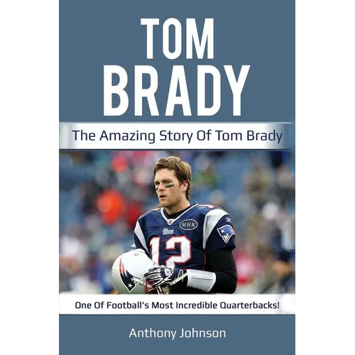 Tom Brady: The amazing story of Tom Brady - one of football's most incredible quarterbacks!
