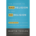 The Answer to Bad Religion Is Not No Religion: A Guide to Good Religion for Seekers, Skeptics, and Believers