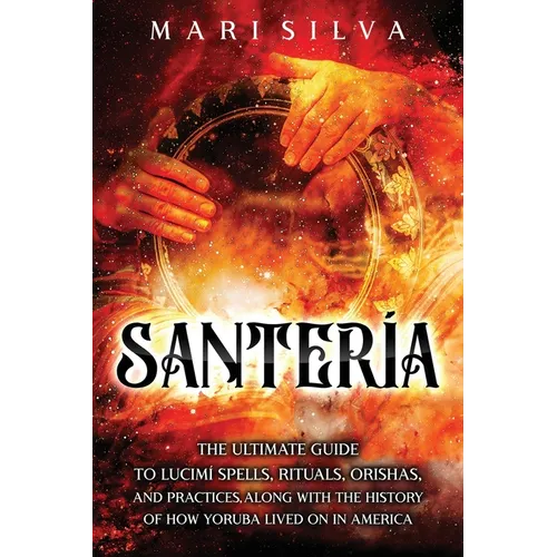 Santería: The Ultimate Guide to Lucumí Spells, Rituals, Orishas, and Practices, Along with the History of How Yoruba Lived On in America