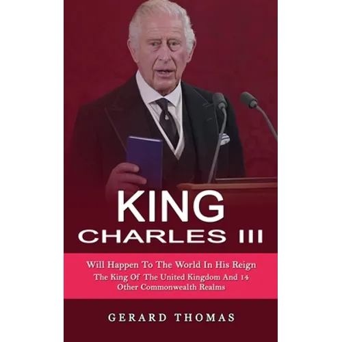 King Charles III: Will Happen To The World In His Reign (The King Of The United Kingdom And 14 Other Commonwealth Realms)