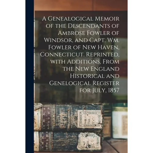 A Genealogical Memoir of the Descendants of Ambrose Fowler of Windsor, and Capt. Wm. Fowler of New Haven, Connecticut. Reprinted, With Additions, From