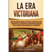 La Era Victoriana: Una Fascinante Guía de la Vida de la Reina Victoria y una Era en la Historia del Reino Unido Conocida por su Orden Social Basado en