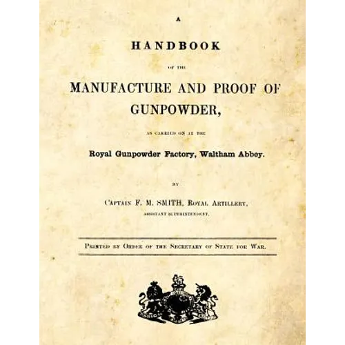 A Handbook of the Manufacture and Proof of Gunpowder: as carried on at the Royal Gunpowder Factory Waltham Abbey