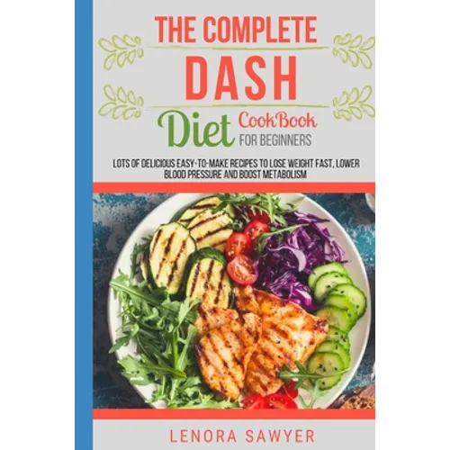 The Complete Dash Diet CookBook for Beginners: Lots of Delicious Easy-To-Make Recipes to Lose Weight Fast, Lower Blood Pressure and Boost Metabolism (