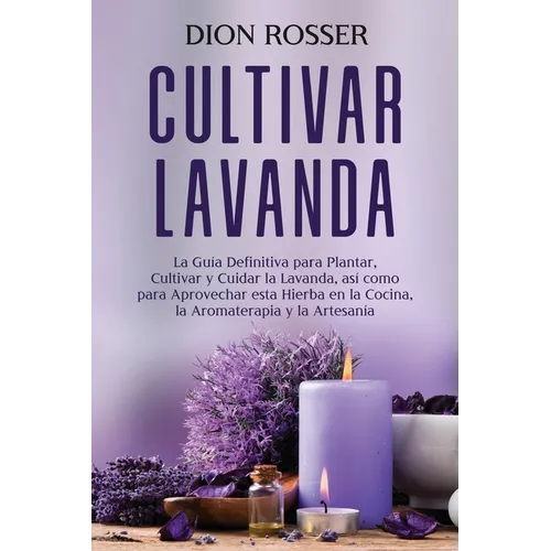Cultivar lavanda: La guía definitiva para plantar, cultivar y cuidar la lavanda, así como para aprovechar esta hierba en la cocina, la a