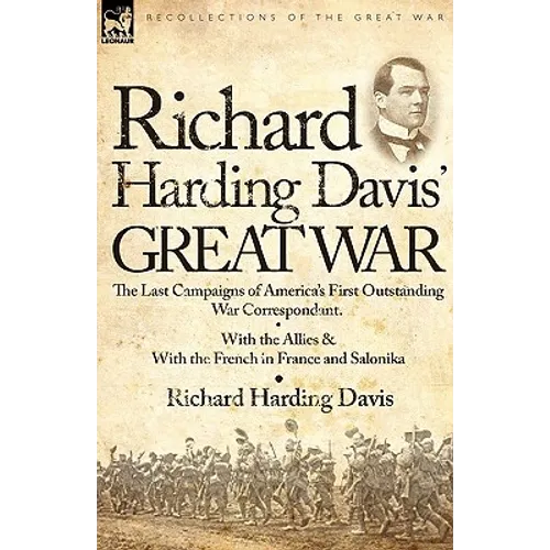 Richard Harding Davis' Great War: The Last Campaigns of America's First Outstanding War Correspondent-With the Allies & With the French in France and