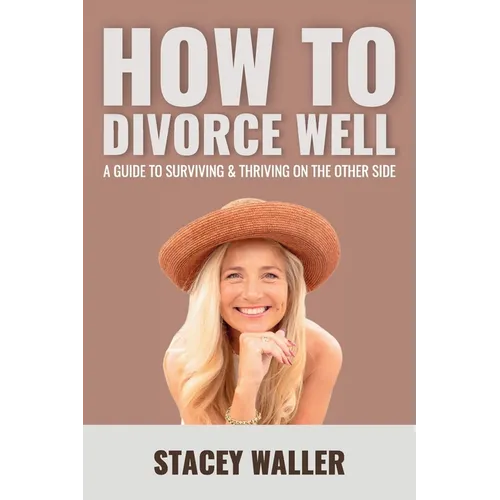 How To Divorce Well: A Guide to Surviving & Thriving on the Other Side