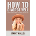 How To Divorce Well: A Guide to Surviving & Thriving on the Other Side