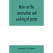Notes on the construction and working of pumps