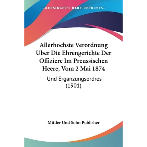 Allerhochste Verordnung Uber Die Ehrengerichte Der Offiziere Im Preussischen Heere, Vom 2 Mai 1874: Und Erganzungsordres (1901)