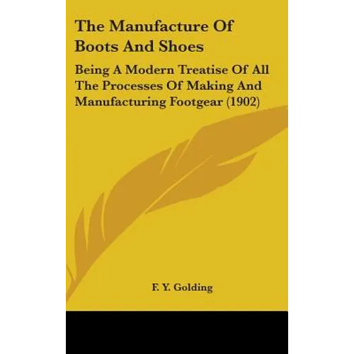 The Manufacture Of Boots And Shoes: Being A Modern Treatise Of All The Processes Of Making And Manufacturing Footgear (1902)