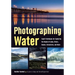 Photographing Water: Expert Techniques for Capturing the Beauty of Lakes, Rivers, Oceans, Rainstorms, and More