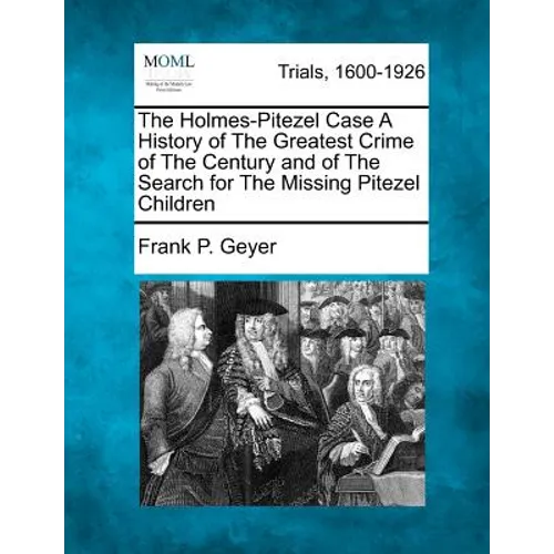 The Holmes-Pitezel Case A History of The Greatest Crime of The Century and of The Search for The Missing Pitezel Children