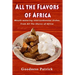 All The Flavors Of Africa: Mouth-watering Intercontinental Dishes From All The Shores of Africa